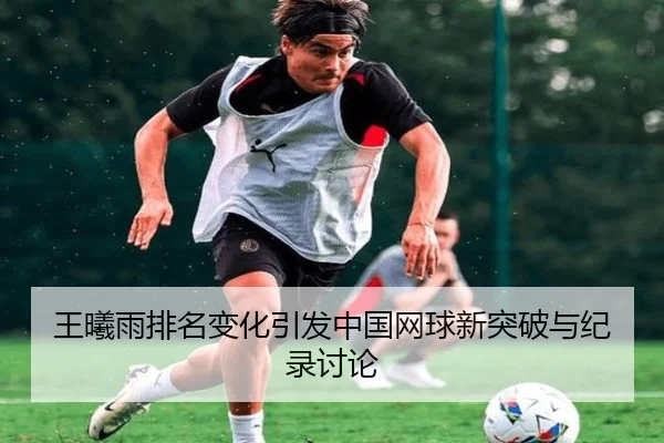 王曦雨排名变化引发中国网球新突破与纪录讨论